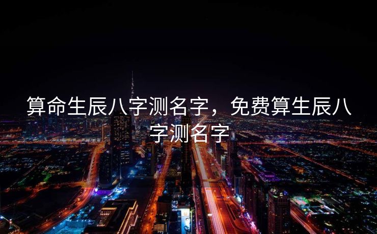 算命生辰八字测名字，免费算生辰八字测名字
