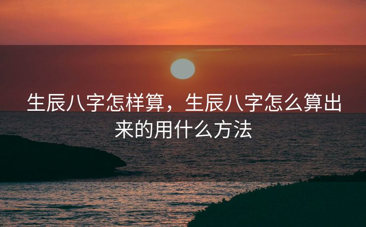 生辰八字怎样算，生辰八字怎么算出来的用什么方法