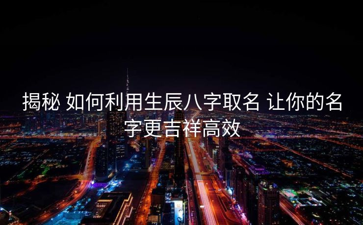 揭秘 如何利用生辰八字取名 让你的名字更吉祥高效