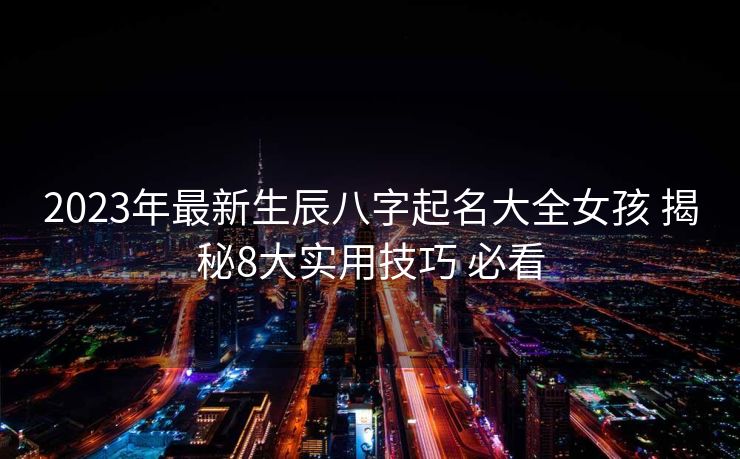 2023年最新生辰八字起名大全女孩 揭秘8大实用技巧 必看