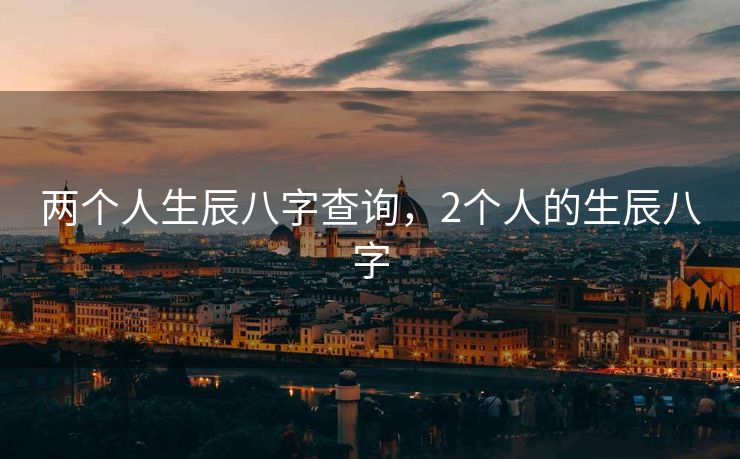 两个人生辰八字查询，2个人的生辰八字