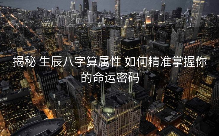 揭秘 生辰八字算属性 如何精准掌握你的命运密码