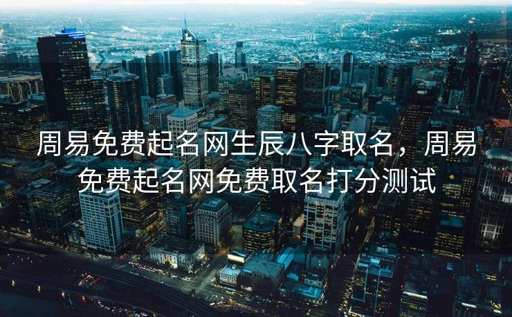 周易免费起名网生辰八字取名，周易免费起名网免费取名打分测试