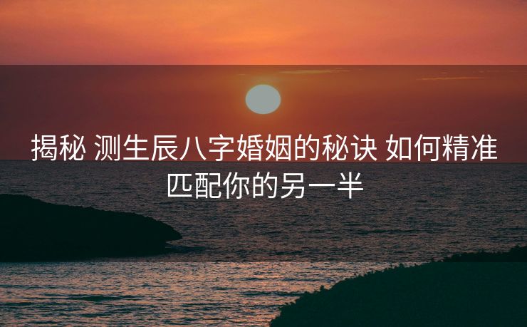 揭秘 测生辰八字婚姻的秘诀 如何精准匹配你的另一半