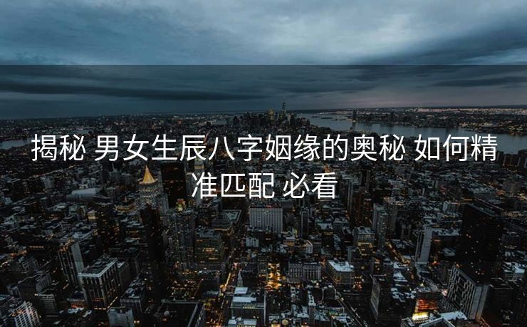 揭秘 男女生辰八字姻缘的奥秘 如何精准匹配 必看