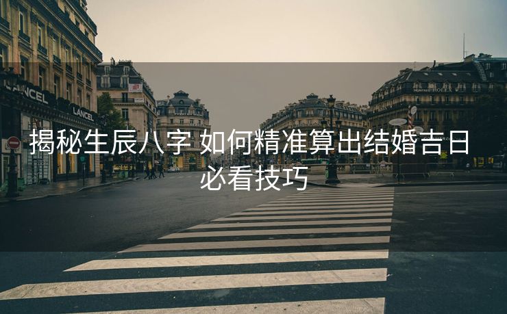揭秘生辰八字 如何精准算出结婚吉日 必看技巧