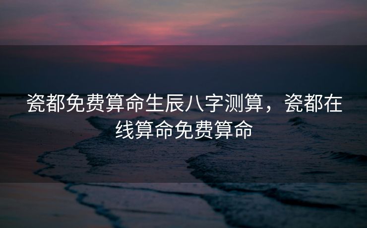 瓷都免费算命生辰八字测算，瓷都在线算命免费算命