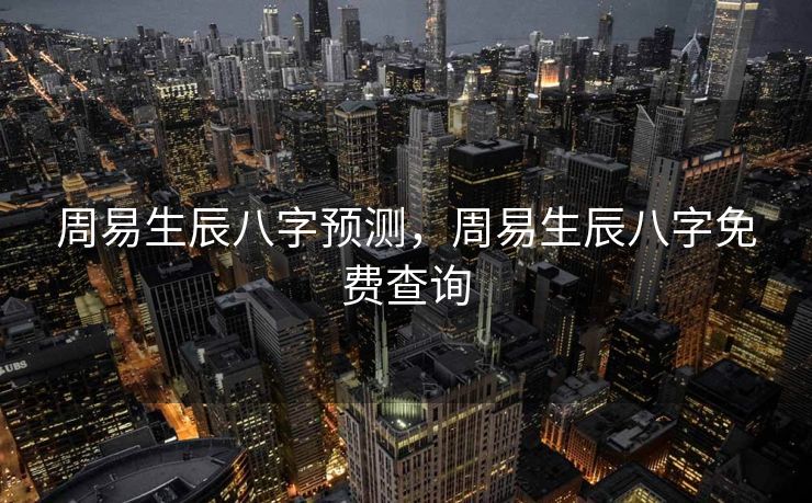 周易生辰八字预测，周易生辰八字免费查询