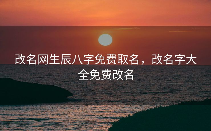 改名网生辰八字免费取名，改名字大全免费改名