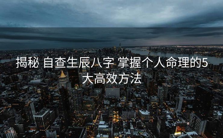 揭秘 自查生辰八字 掌握个人命理的5大高效方法