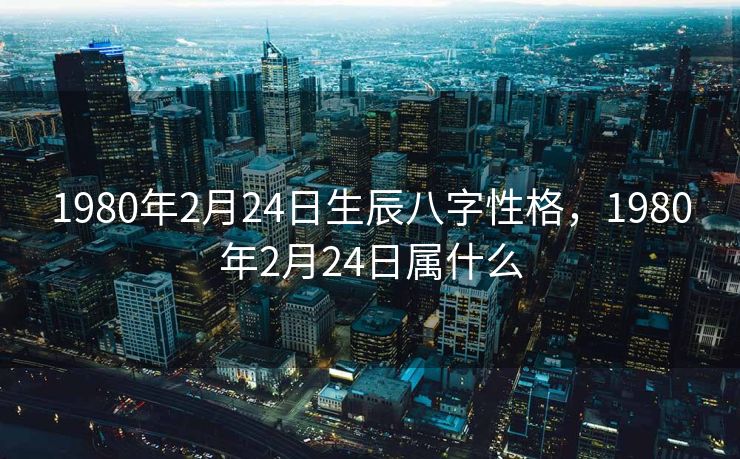 1980年2月24日生辰八字性格，1980年2月24日属什么