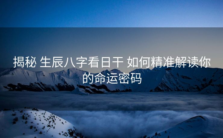 揭秘 生辰八字看日干 如何精准解读你的命运密码