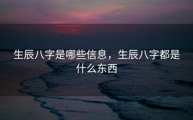 生辰八字是哪些信息，生辰八字都是什么东西