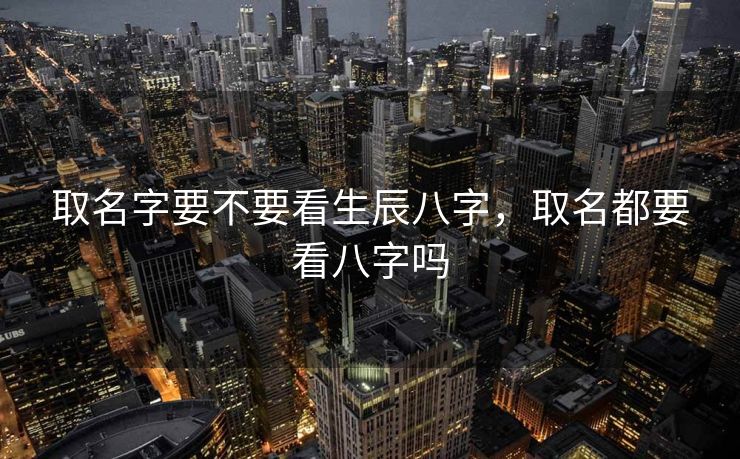 取名字要不要看生辰八字，取名都要看八字吗