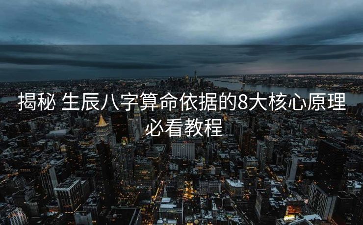 揭秘 生辰八字算命依据的8大核心原理 必看教程