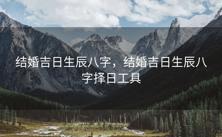 结婚吉日生辰八字，结婚吉日生辰八字择日工具