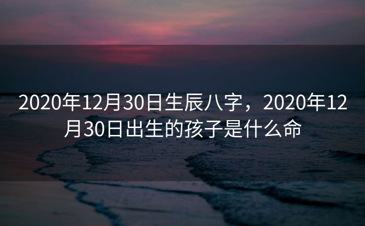 2020年12月30日生辰八字，2020年12月30日出生的孩子是什么命