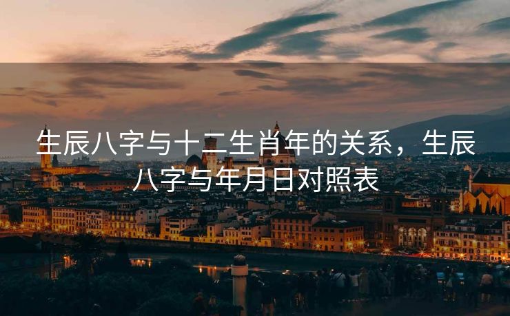 生辰八字与十二生肖年的关系，生辰八字与年月日对照表