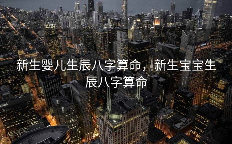 新生婴儿生辰八字算命，新生宝宝生辰八字算命