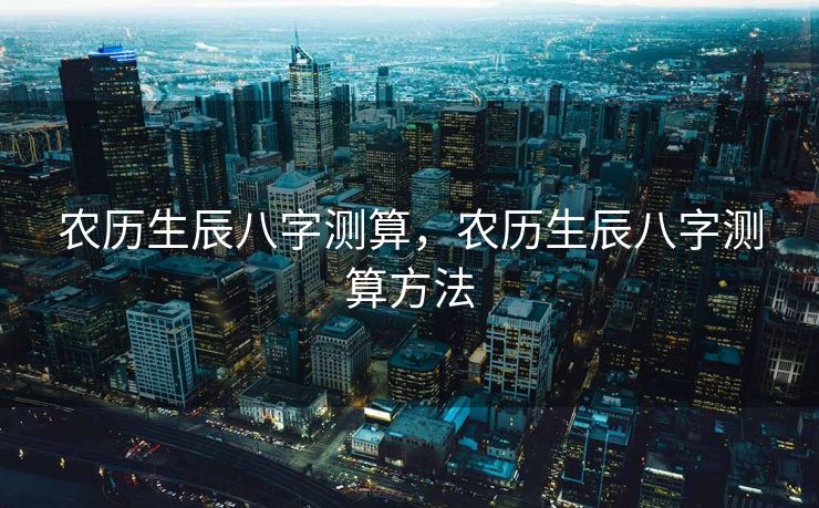 农历生辰八字测算，农历生辰八字测算方法