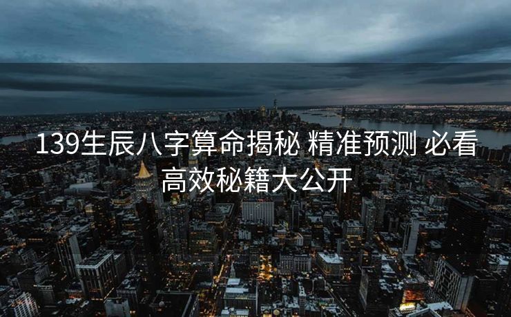 139生辰八字算命揭秘 精准预测 必看高效秘籍大公开