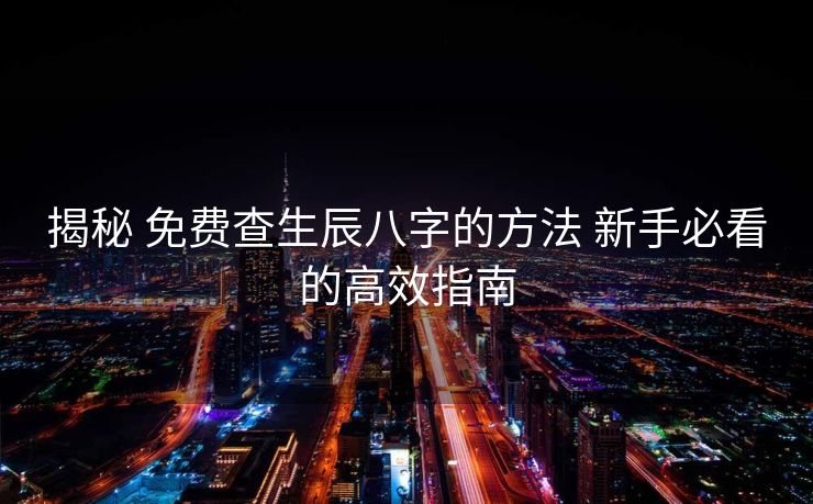 揭秘 免费查生辰八字的方法 新手必看的高效指南
