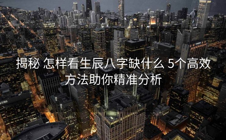 揭秘 怎样看生辰八字缺什么 5个高效方法助你精准分析