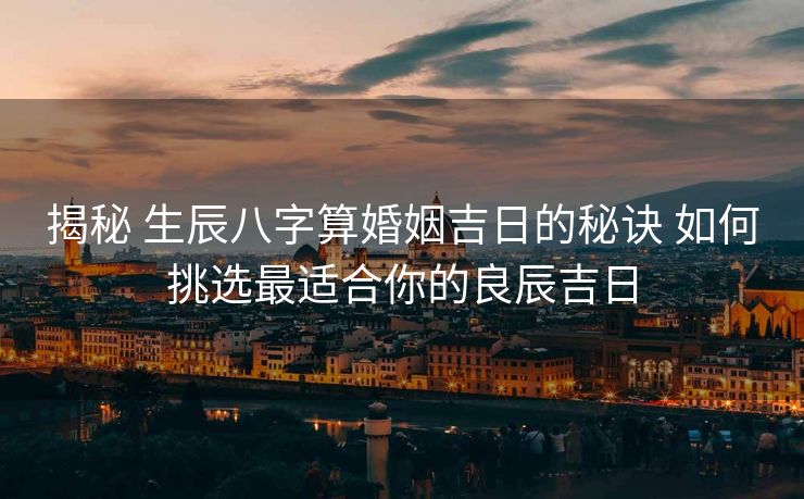 揭秘 生辰八字算婚姻吉日的秘诀 如何挑选最适合你的良辰吉日