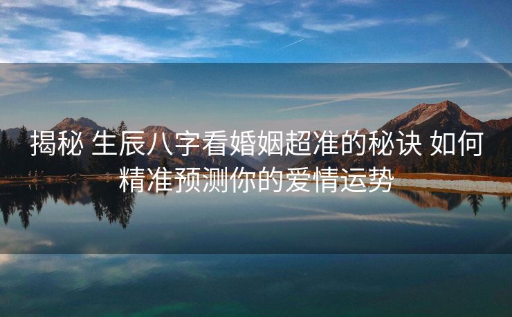 揭秘 生辰八字看婚姻超准的秘诀 如何精准预测你的爱情运势