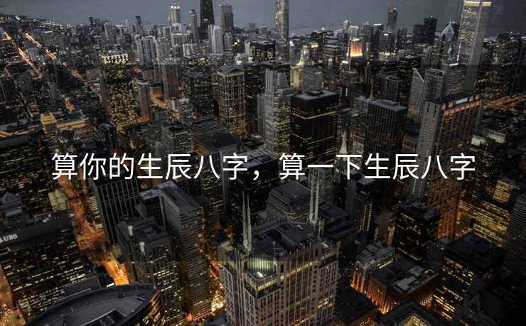 算你的生辰八字，算一下生辰八字