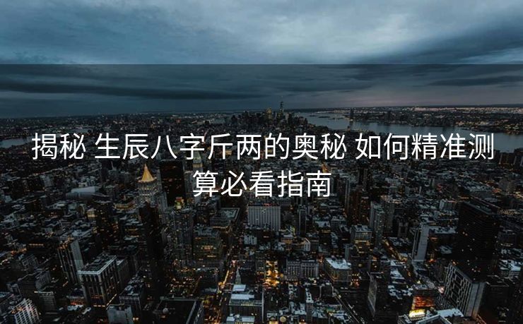 揭秘 生辰八字斤两的奥秘 如何精准测算必看指南