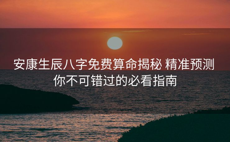 安康生辰八字免费算命揭秘 精准预测 你不可错过的必看指南