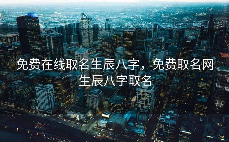 免费在线取名生辰八字，免费取名网生辰八字取名
