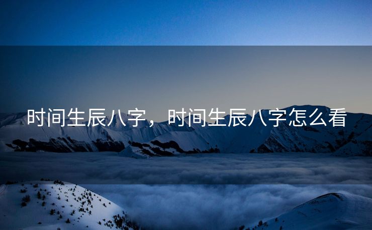 时间生辰八字，时间生辰八字怎么看