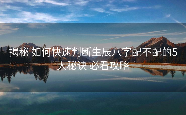 揭秘 如何快速判断生辰八字配不配的5大秘诀 必看攻略