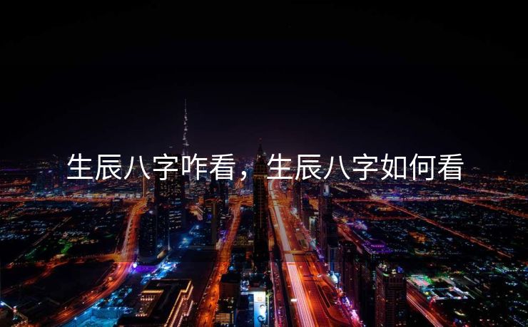 生辰八字咋看，生辰八字如何看