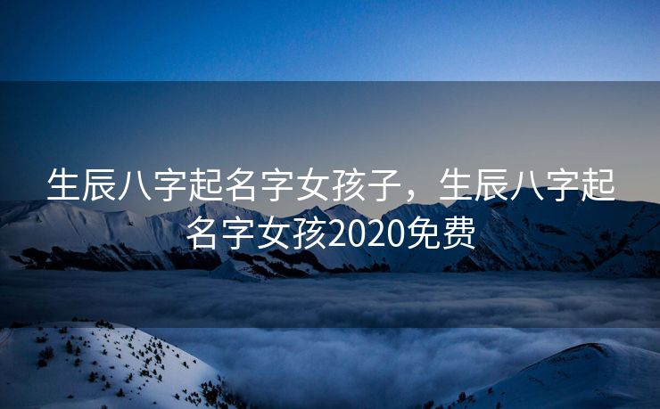 生辰八字起名字女孩子，生辰八字起名字女孩2020免费