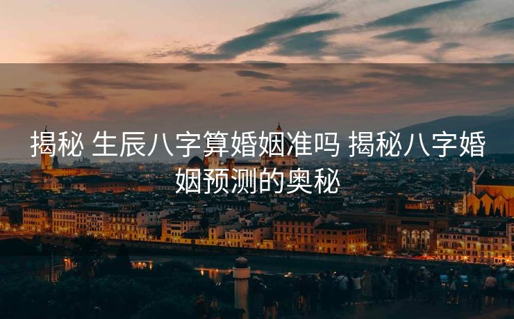 揭秘 生辰八字算婚姻准吗 揭秘八字婚姻预测的奥秘