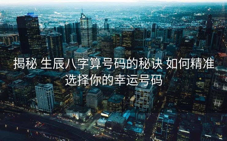 揭秘 生辰八字算号码的秘诀 如何精准选择你的幸运号码
