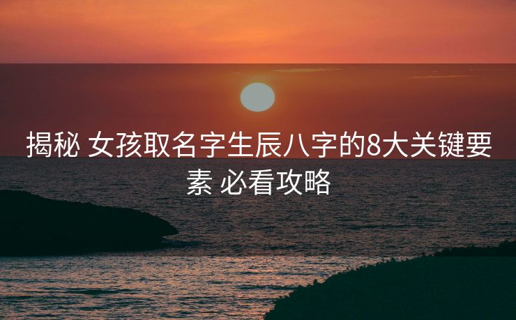 揭秘 女孩取名字生辰八字的8大关键要素 必看攻略