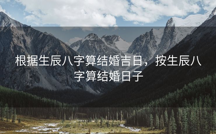 根据生辰八字算结婚吉日，按生辰八字算结婚日子