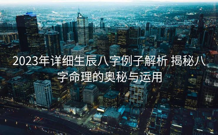 2023年详细生辰八字例子解析 揭秘八字命理的奥秘与运用
