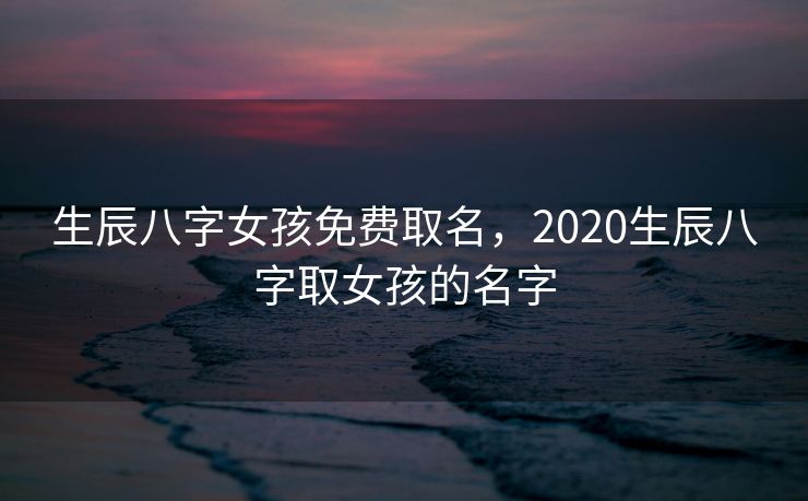 生辰八字女孩免费取名，2020生辰八字取女孩的名字