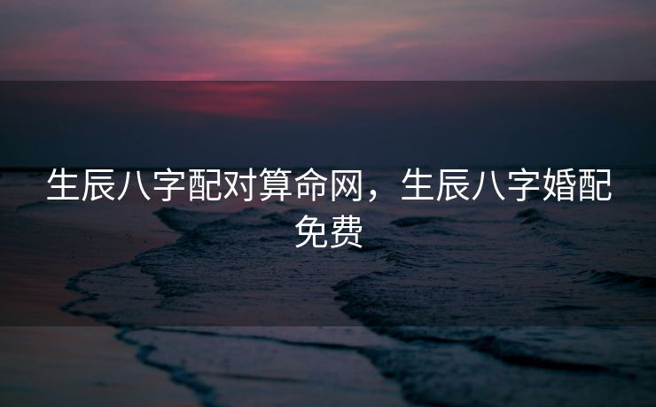 生辰八字配对算命网，生辰八字婚配免费
