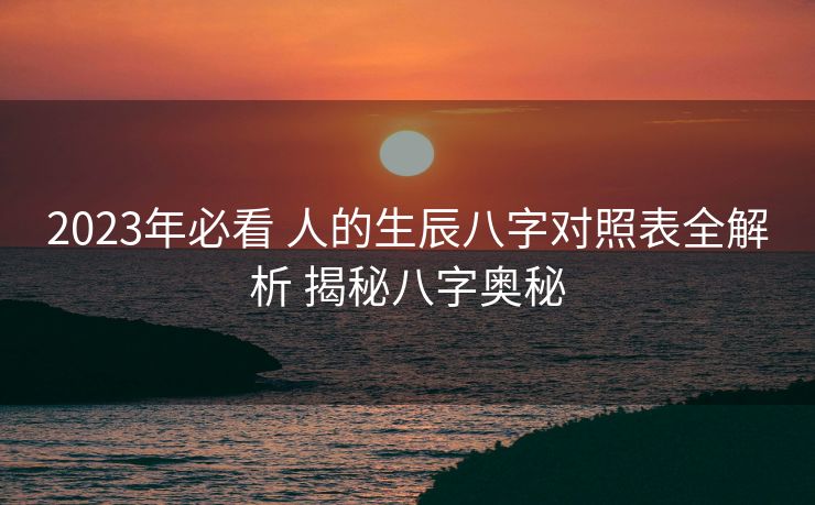 2023年必看 人的生辰八字对照表全解析 揭秘八字奥秘