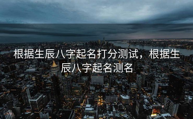 根据生辰八字起名打分测试，根据生辰八字起名测名