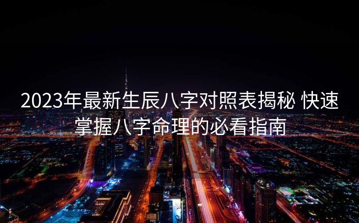 2023年最新生辰八字对照表揭秘 快速掌握八字命理的必看指南