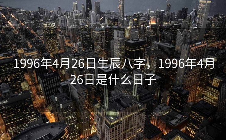 1996年4月26日生辰八字，1996年4月26日是什么日子