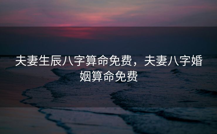 夫妻生辰八字算命免费，夫妻八字婚姻算命免费