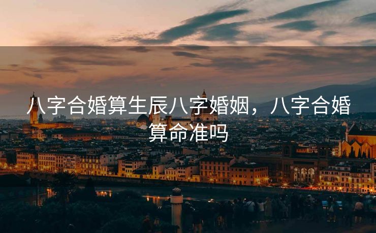 八字合婚算生辰八字婚姻，八字合婚算命准吗